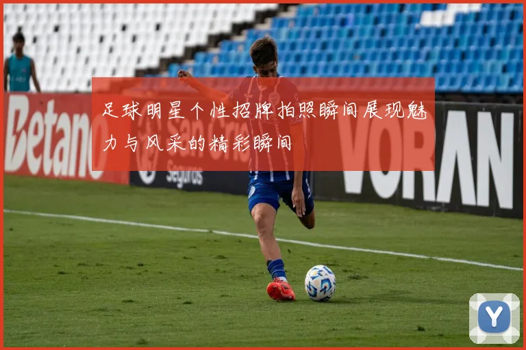 足球明星个性招牌拍照瞬间展现魅力与风采的精彩瞬间