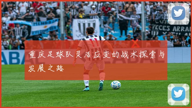 重庆足球队灵活应变的战术探索与发展之路