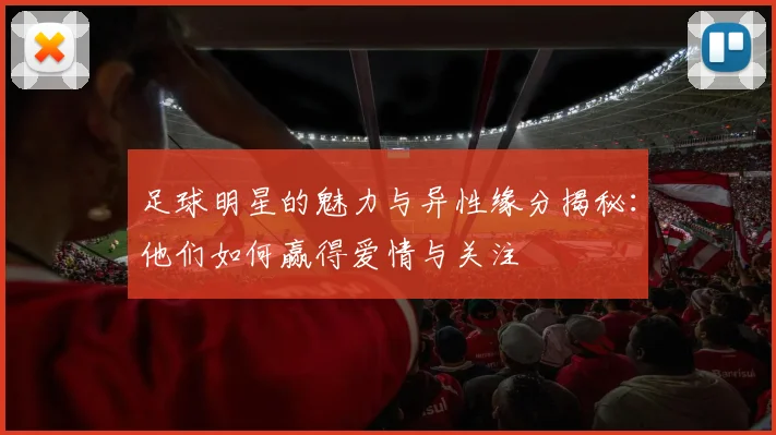 足球明星的魅力与异性缘分揭秘：他们如何赢得爱情与关注