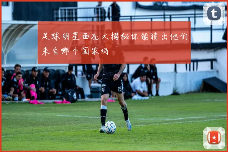 足球明星面孔大揭秘你能猜出他们来自哪个国家吗