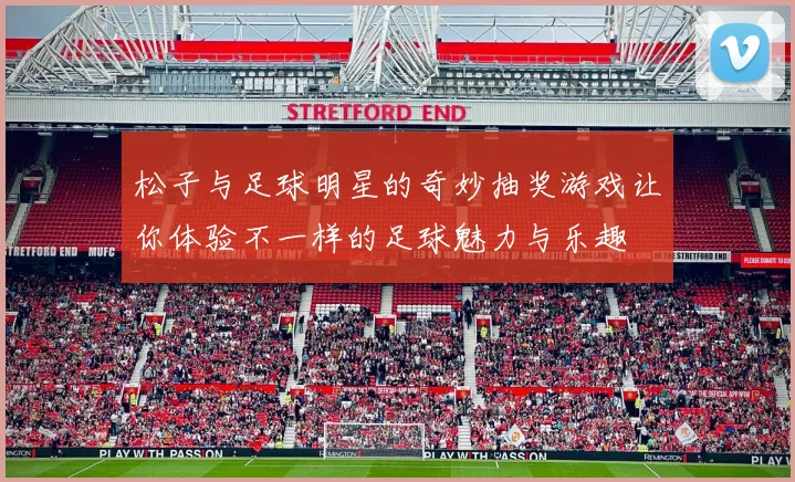 松子与足球明星的奇妙抽奖游戏让你体验不一样的足球魅力与乐趣