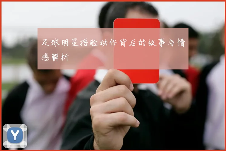 足球明星捂脸动作背后的故事与情感解析