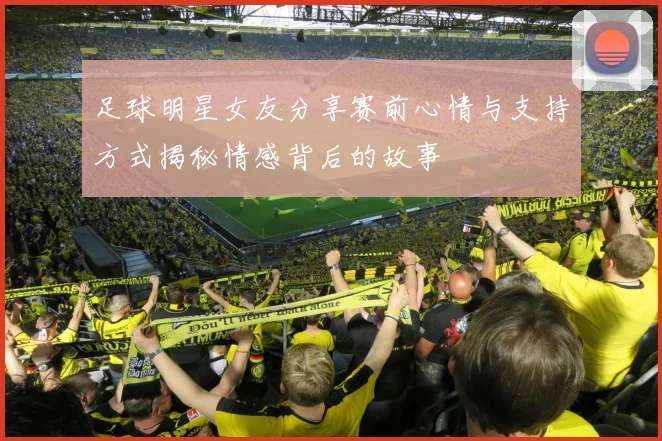 足球明星女友分享赛前心情与支持方式揭秘情感背后的故事