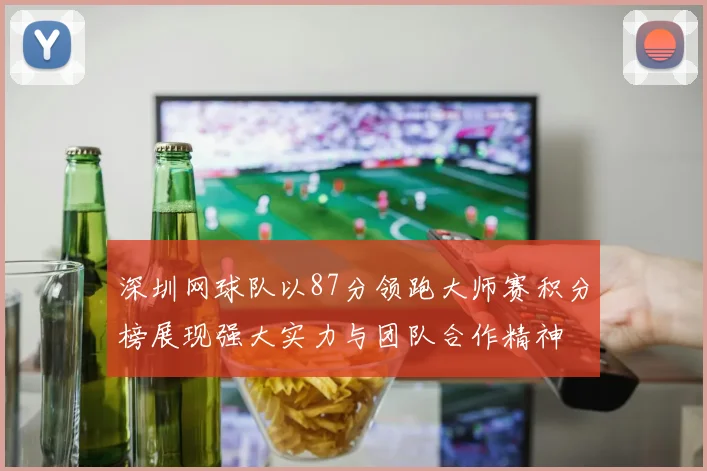 深圳网球队以87分领跑大师赛积分榜展现强大实力与团队合作精神