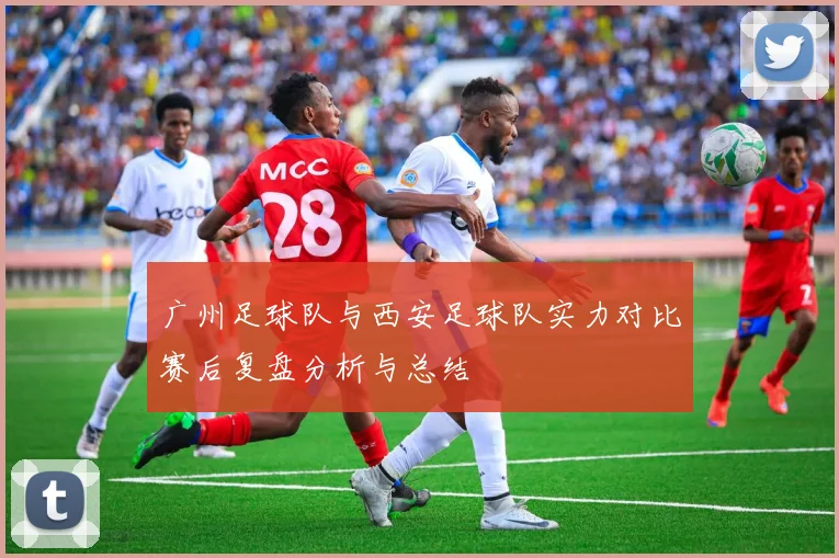 广州足球队与西安足球队实力对比赛后复盘分析与总结