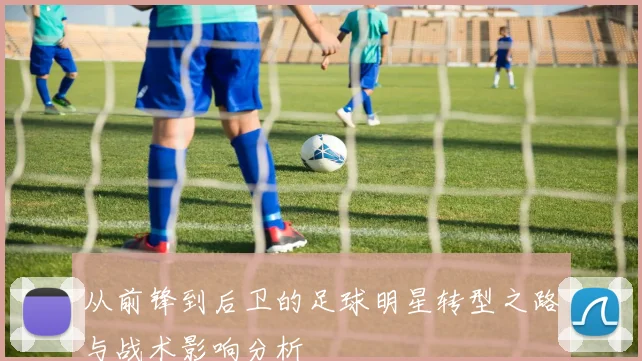 从前锋到后卫的足球明星转型之路与战术影响分析