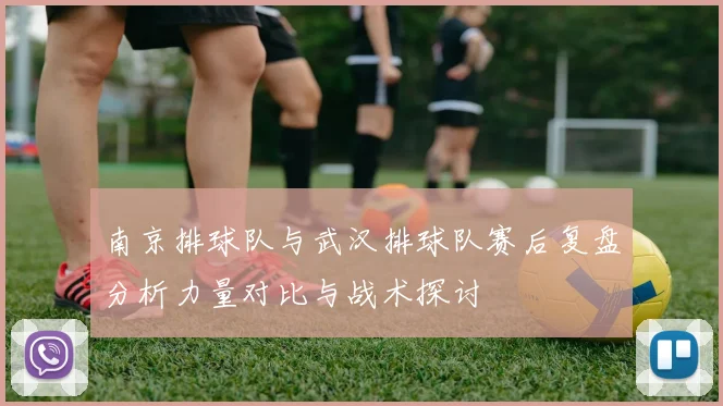 南京排球队与武汉排球队赛后复盘分析力量对比与战术探讨