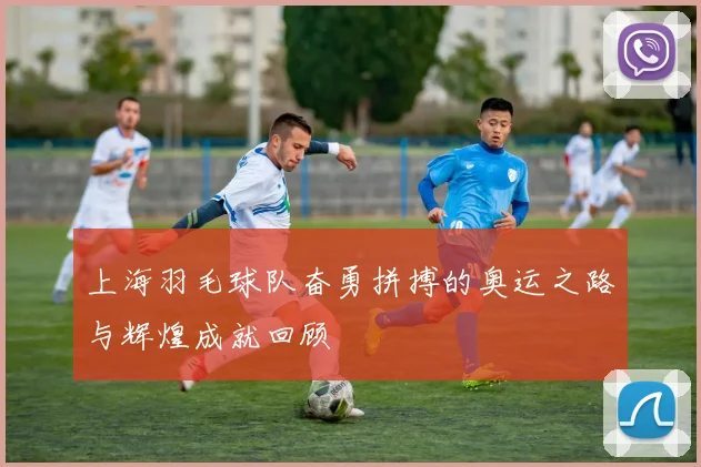 上海羽毛球队奋勇拼搏的奥运之路与辉煌成就回顾