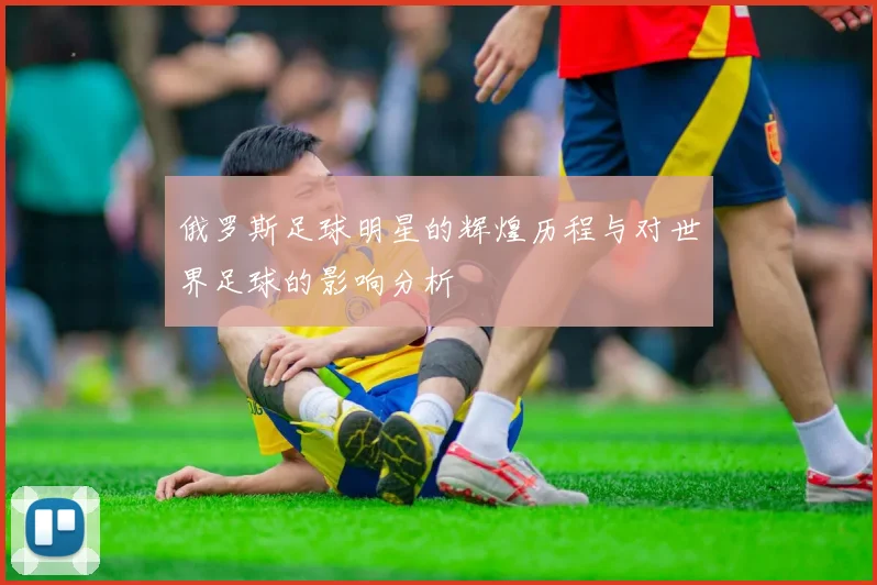 俄罗斯足球明星的辉煌历程与对世界足球的影响分析