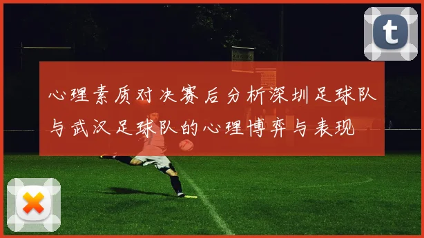 心理素质对决赛后分析深圳足球队与武汉足球队的心理博弈与表现