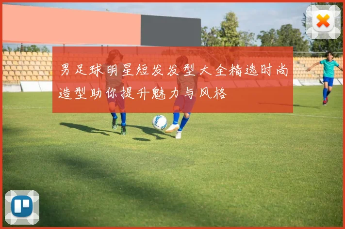 男足球明星短发发型大全精选时尚造型助你提升魅力与风格