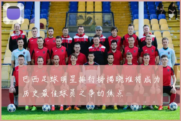 巴西足球明星排行榜揭晓谁将成为历史最佳球员之争的焦点