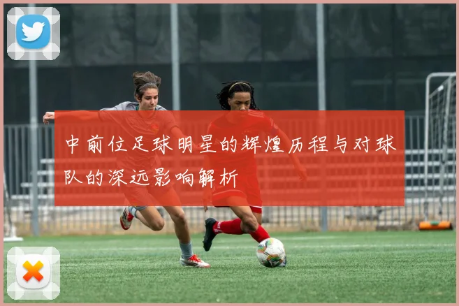 中前位足球明星的辉煌历程与对球队的深远影响解析