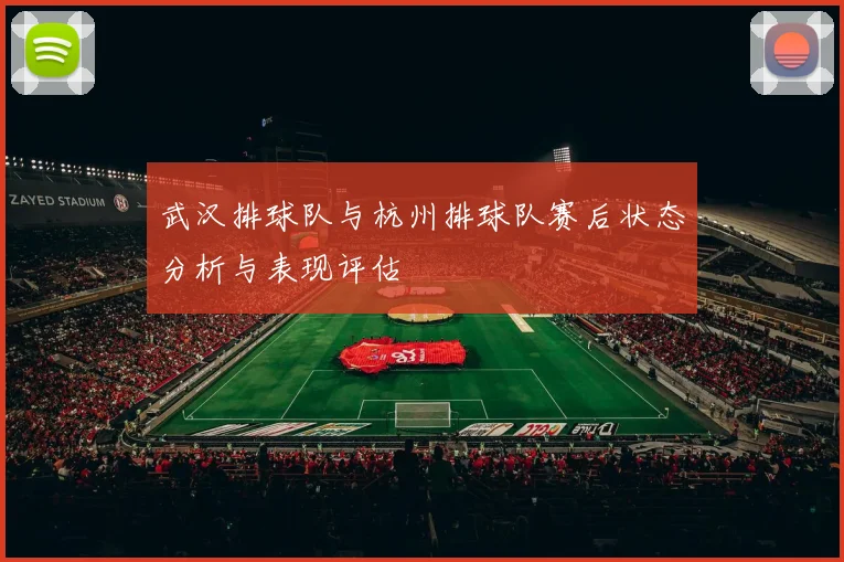 武汉排球队与杭州排球队赛后状态分析与表现评估