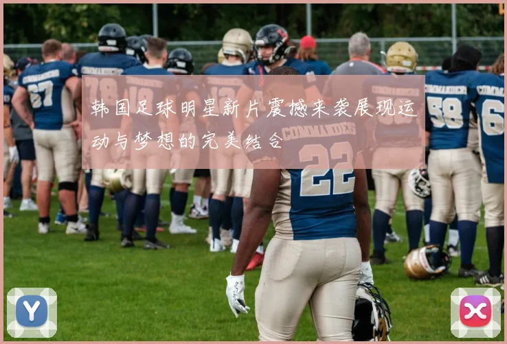 韩国足球明星新片震撼来袭展现运动与梦想的完美结合