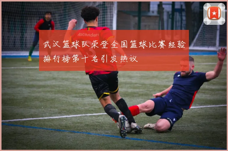 武汉篮球队荣登全国篮球比赛经验排行榜第十名引发热议