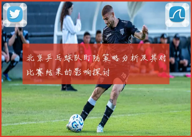 北京乒乓球队盯防策略分析及其对比赛结果的影响探讨