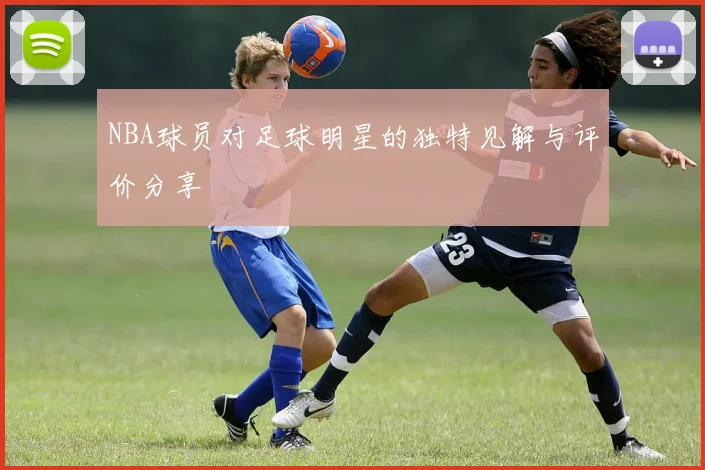 NBA球员对足球明星的独特见解与评价分享
