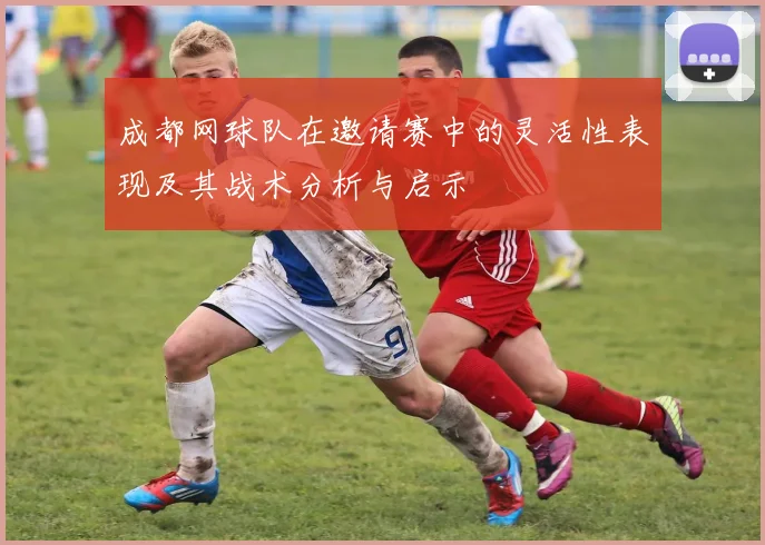 成都网球队在邀请赛中的灵活性表现及其战术分析与启示