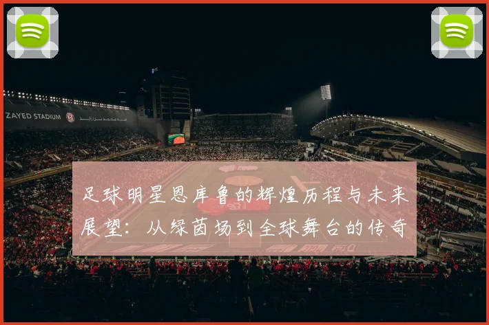 足球明星恩库鲁的辉煌历程与未来展望：从绿茵场到全球舞台的传奇之路