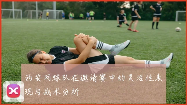 西安网球队在邀请赛中的灵活性表现与战术分析