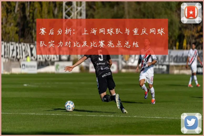 赛后分析：上海网球队与重庆网球队实力对比及比赛亮点总结