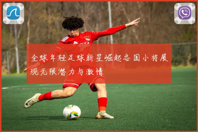 全球年轻足球新星崛起各国小将展现无限潜力与激情
