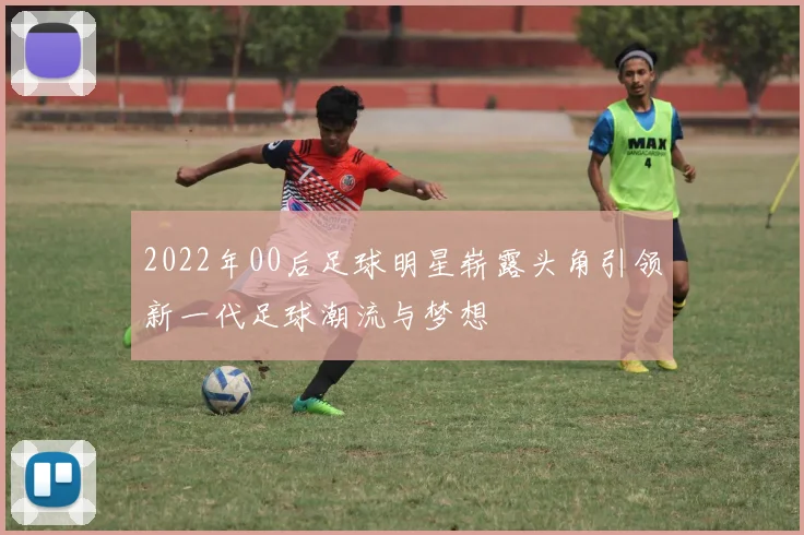 2022年00后足球明星崭露头角引领新一代足球潮流与梦想