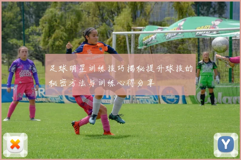 足球明星训练技巧揭秘提升球技的秘密方法与训练心得分享