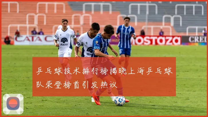 乒乓球技术排行榜揭晓上海乒乓球队荣登榜首引发热议