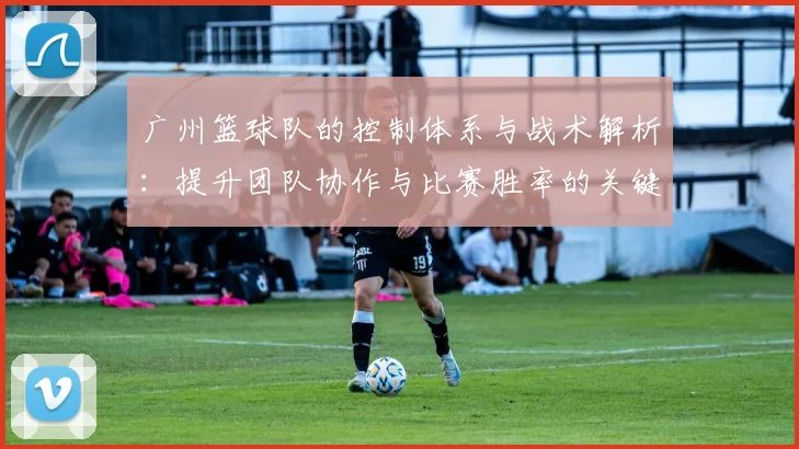 广州篮球队的控制体系与战术解析：提升团队协作与比赛胜率的关键策略