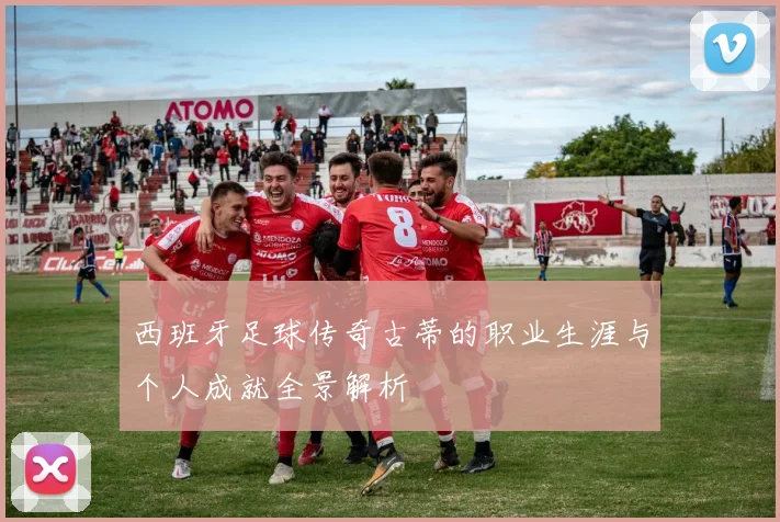 西班牙足球传奇古蒂的职业生涯与个人成就全景解析