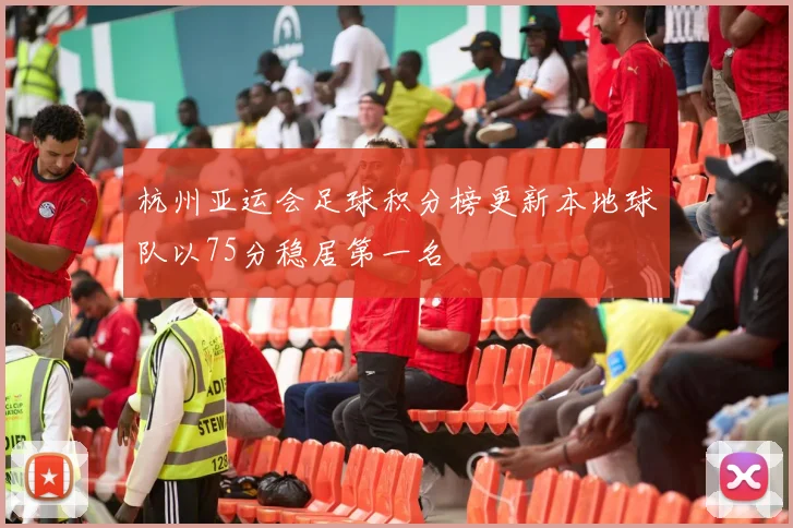 杭州亚运会足球积分榜更新本地球队以75分稳居第一名