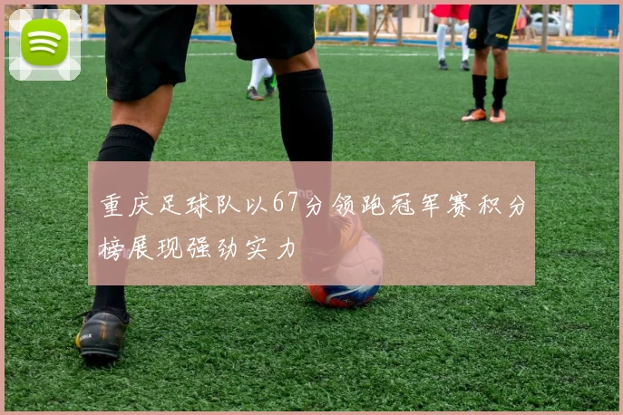 重庆足球队以67分领跑冠军赛积分榜展现强劲实力