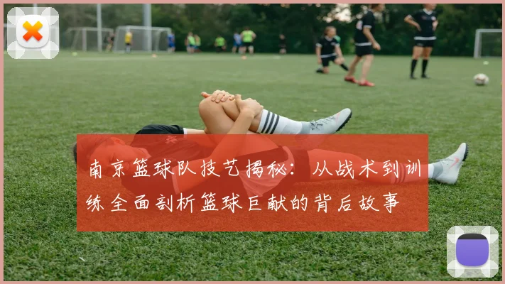 南京篮球队技艺揭秘：从战术到训练全面剖析篮球巨献的背后故事