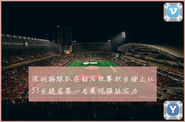 深圳排球队在钻石联赛积分榜上以53分稳居第一名展现强劲实力