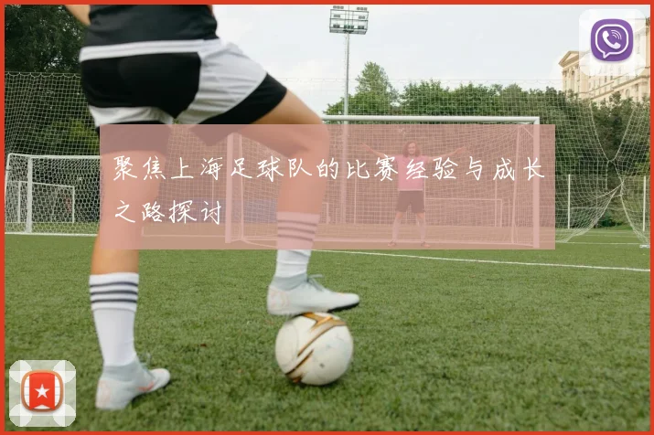 聚焦上海足球队的比赛经验与成长之路探讨