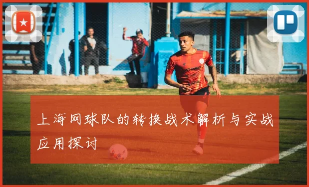上海网球队的转换战术解析与实战应用探讨