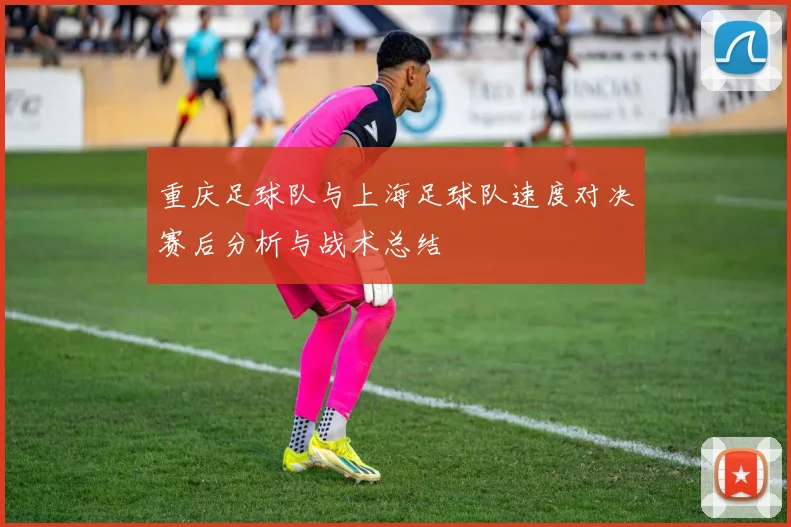 重庆足球队与上海足球队速度对决赛后分析与战术总结