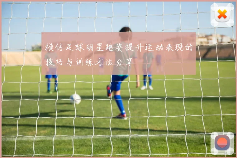 模仿足球明星跑姿提升运动表现的技巧与训练方法分享