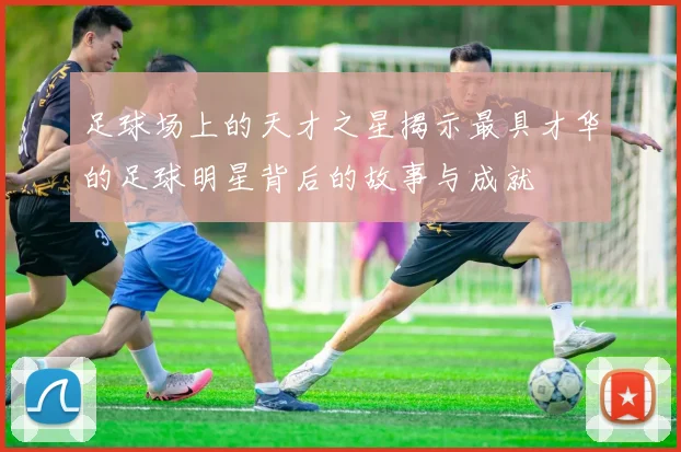 足球场上的天才之星揭示最具才华的足球明星背后的故事与成就
