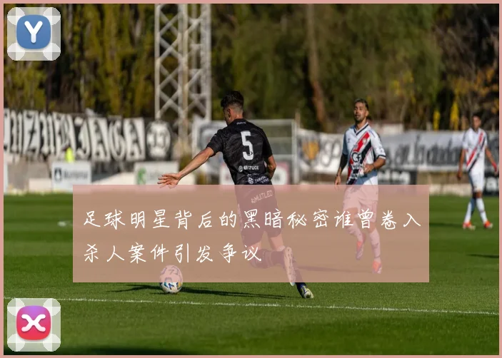 足球明星背后的黑暗秘密谁曾卷入杀人案件引发争议