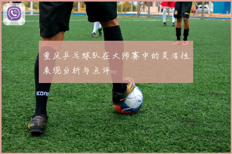 重庆乒乓球队在大师赛中的灵活性表现分析与点评