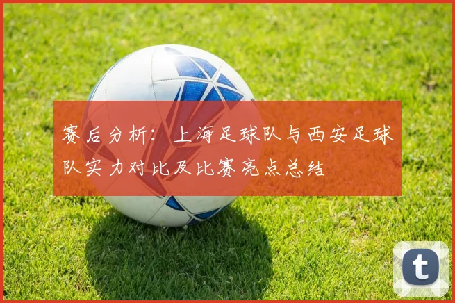赛后分析：上海足球队与西安足球队实力对比及比赛亮点总结