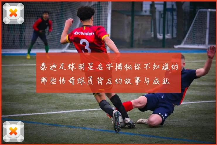泰迪足球明星名字揭秘你不知道的那些传奇球员背后的故事与成就
