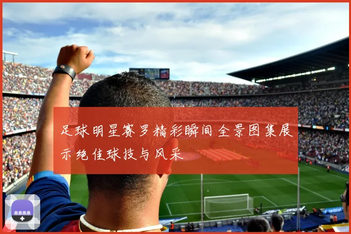 足球明星赛罗精彩瞬间全景图集展示绝佳球技与风采