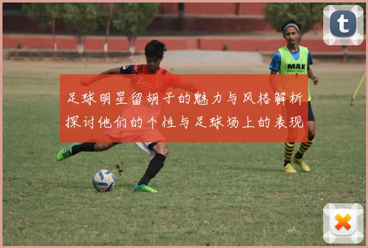 足球明星留胡子的魅力与风格解析探讨他们的个性与足球场上的表现