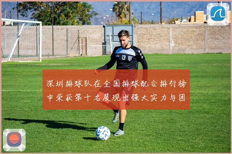 深圳排球队在全国排球配合排行榜中荣获第十名展现出强大实力与团队协作