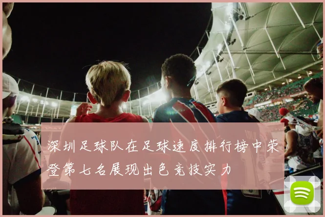 深圳足球队在足球速度排行榜中荣登第七名展现出色竞技实力