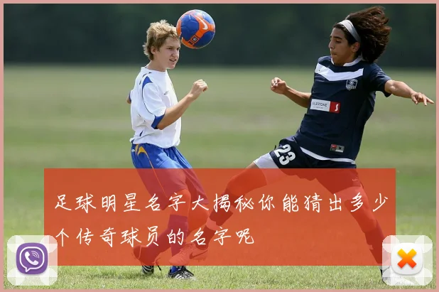 足球明星名字大揭秘你能猜出多少个传奇球员的名字呢